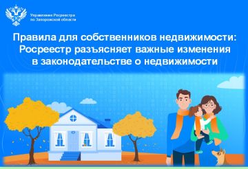 Управление Росреестра по Запорожской области информирует граждан о важных нововведениях, касающихся собственников жилья и земельных участков, вступивших в силу в соответствии с федеральным законодательством